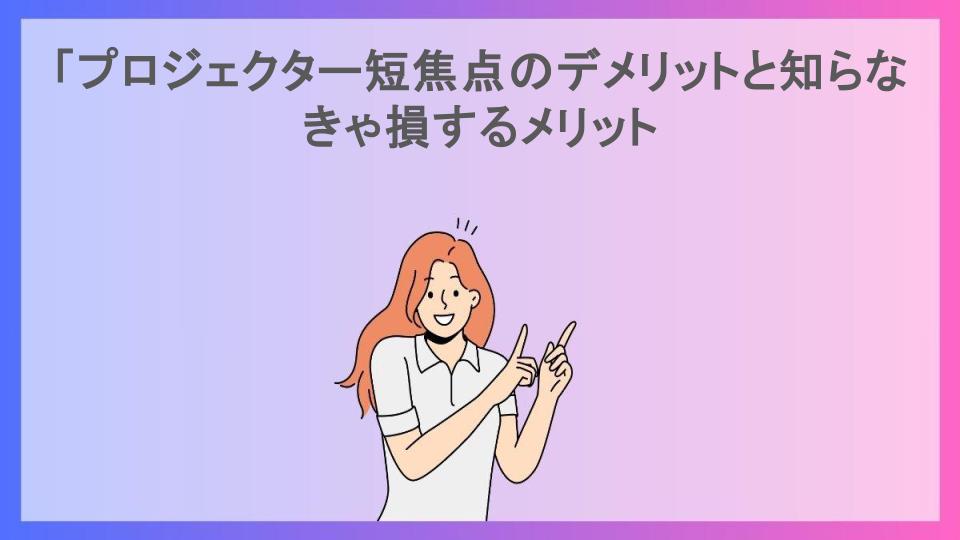 「プロジェクター短焦点のデメリットと知らなきゃ損するメリット